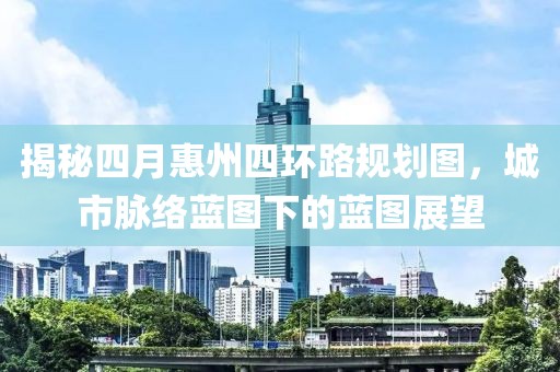 揭秘四月惠州四环路规划图，城市脉络蓝图下的蓝图展望