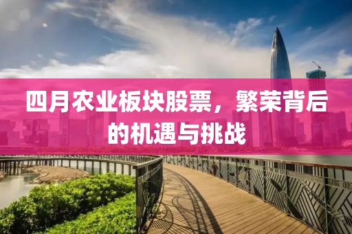 四月农业板块股票，繁荣背后的机遇与挑战