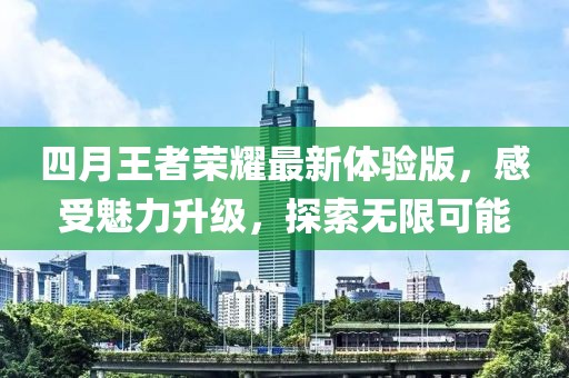 四月王者荣耀最新体验版，感受魅力升级，探索无限可能