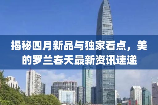 揭秘四月新品与独家看点，美的罗兰春天最新资讯速递