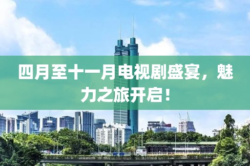 四月至十一月电视剧盛宴，魅力之旅开启！