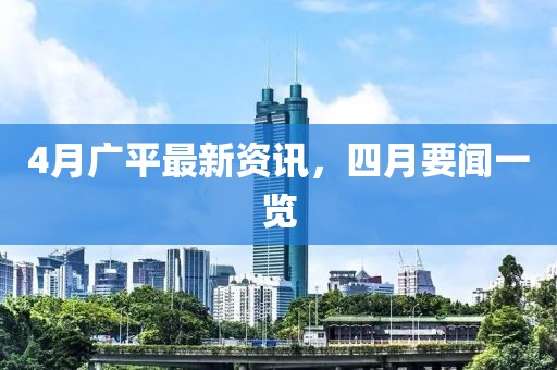 4月广平最新资讯，四月要闻一览