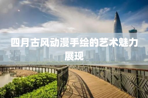 四月古风动漫手绘的艺术魅力展现