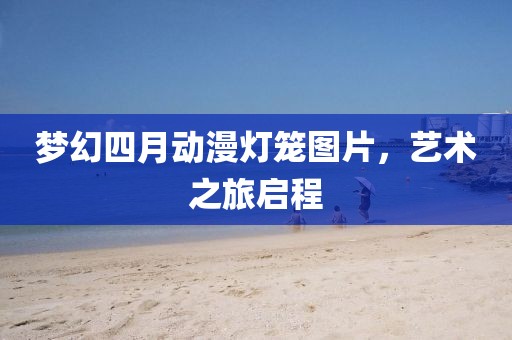 梦幻四月动漫灯笼图片，艺术之旅启程