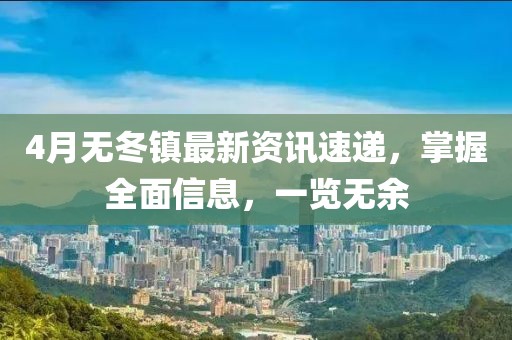 4月无冬镇最新资讯速递，掌握全面信息，一览无余