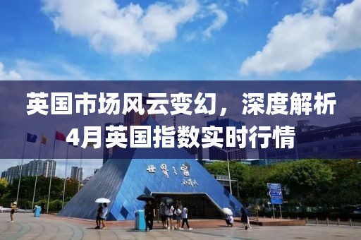 英国市场风云变幻，深度解析4月英国指数实时行情