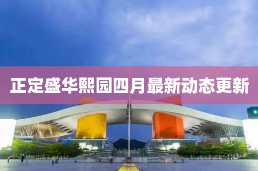 正定盛华熙园四月最新动态更新