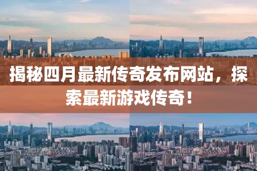揭秘四月最新传奇发布网站，探索最新游戏传奇！