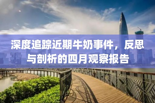 深度追踪近期牛奶事件，反思与剖析的四月观察报告