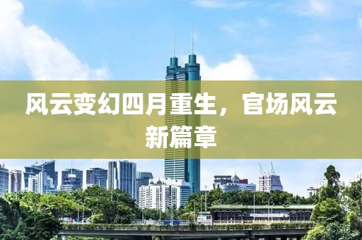 风云变幻四月重生，官场风云新篇章