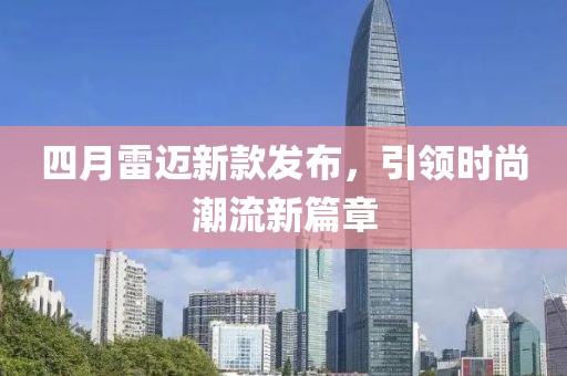 四月雷迈新款发布，引领时尚潮流新篇章
