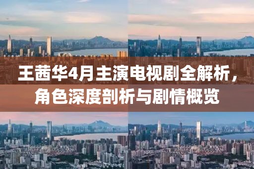 王茜华4月主演电视剧全解析，角色深度剖析与剧情概览