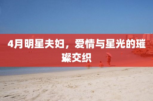 4月明星夫妇，爱情与星光的璀璨交织