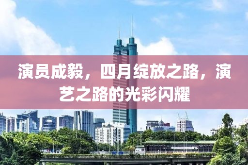 演员成毅，四月绽放之路，演艺之路的光彩闪耀