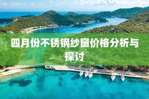 四月份不锈钢纱窗价格分析与探讨