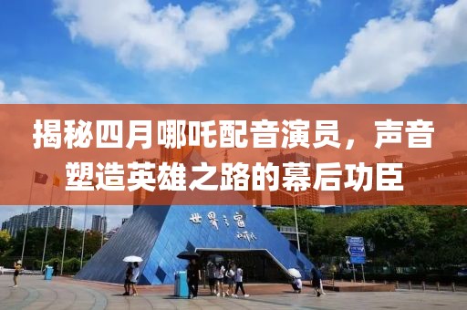 揭秘四月哪吒配音演员，声音塑造英雄之路的幕后功臣