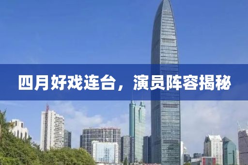 四月好戏连台，演员阵容揭秘