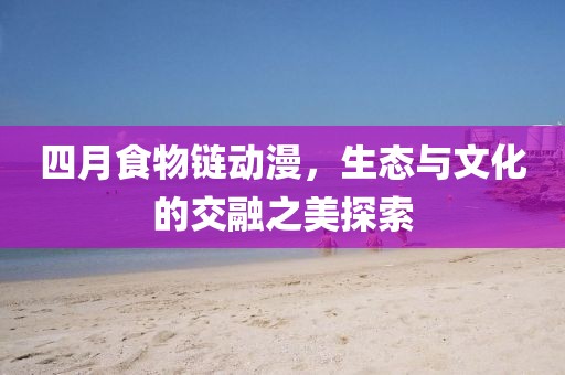 四月食物链动漫，生态与文化的交融之美探索