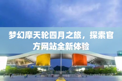 梦幻摩天轮四月之旅，探索官方网站全新体验