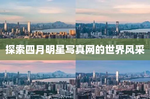 探索四月明星写真网的世界风采
