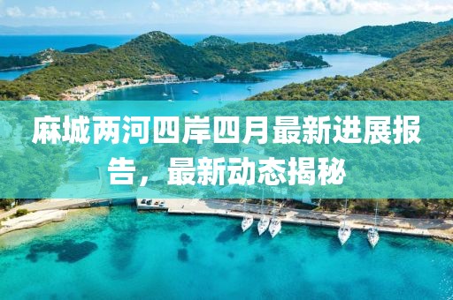 麻城两河四岸四月最新进展报告，最新动态揭秘