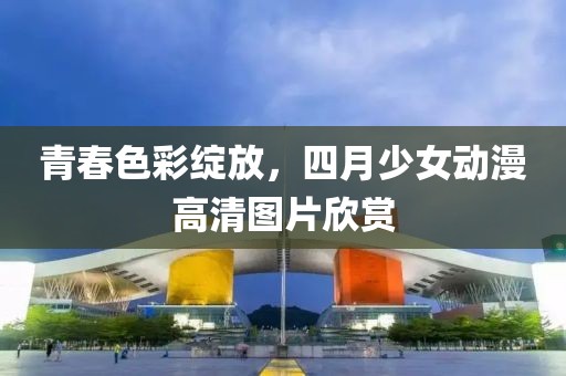 青春色彩绽放，四月少女动漫高清图片欣赏
