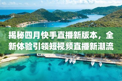 揭秘四月快手直播新版本，全新体验引领短视频直播新潮流