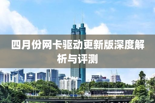四月份网卡驱动更新版深度解析与评测