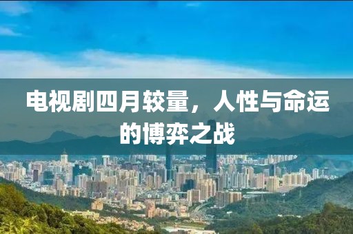 电视剧四月较量，人性与命运的博弈之战