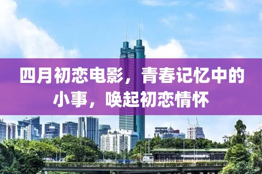 四月初恋电影，青春记忆中的小事，唤起初恋情怀