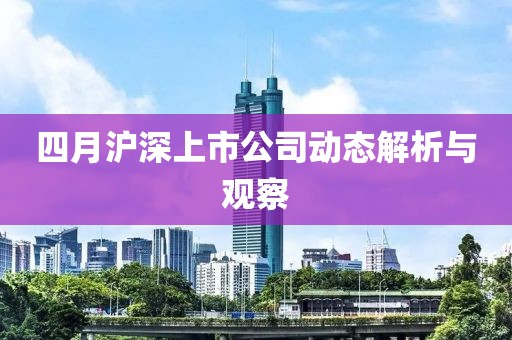 四月沪深上市公司动态解析与观察