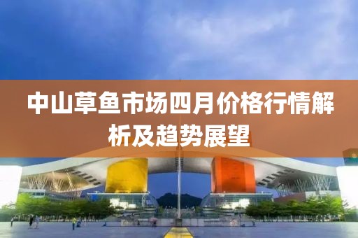 中山草鱼市场四月价格行情解析及趋势展望