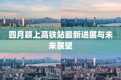 四月颖上高铁站最新进展与未来展望