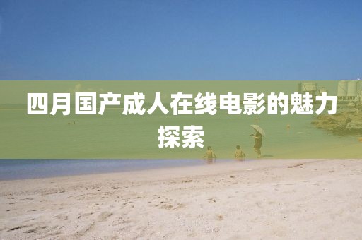 四月国产成人在线电影的魅力探索