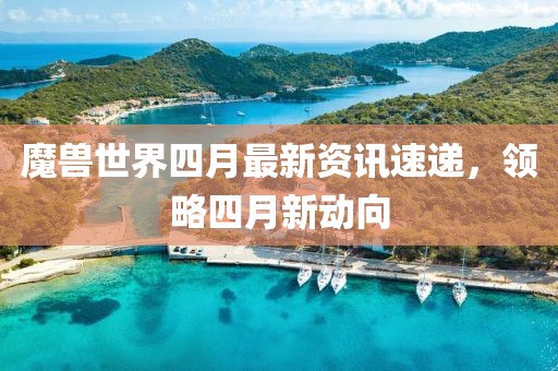 魔兽世界四月最新资讯速递，领略四月新动向