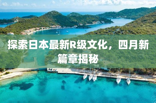 探索日本最新R级文化，四月新篇章揭秘