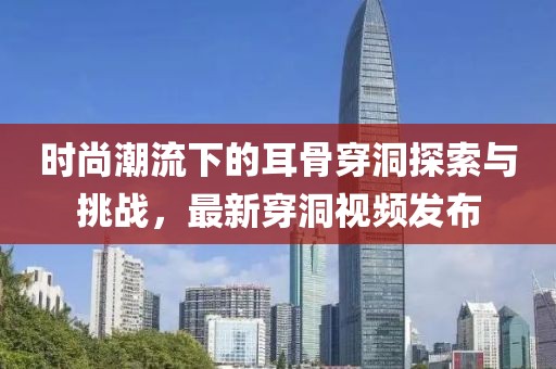 时尚潮流下的耳骨穿洞探索与挑战，最新穿洞视频发布