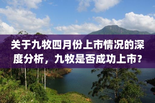 关于九牧四月份上市情况的深度分析，九牧是否成功上市？