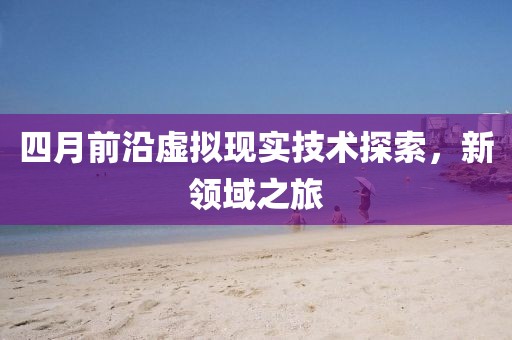 四月前沿虚拟现实技术探索，新领域之旅