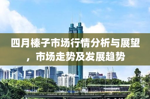 四月榛子市场行情分析与展望，市场走势及发展趋势