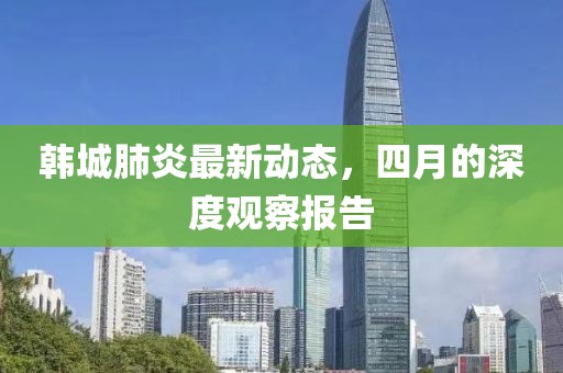 韩城肺炎最新动态，四月的深度观察报告