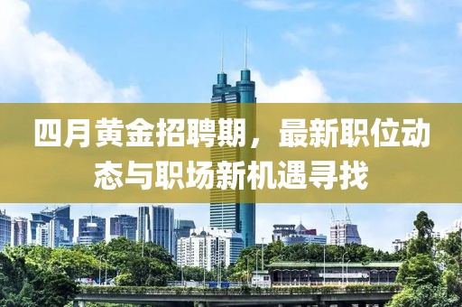 四月黄金招聘期，最新职位动态与职场新机遇寻找