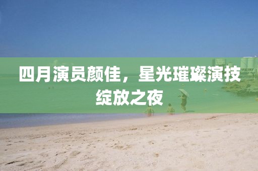 四月演员颜佳，星光璀璨演技绽放之夜