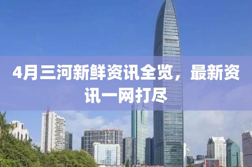 4月三河新鲜资讯全览，最新资讯一网打尽