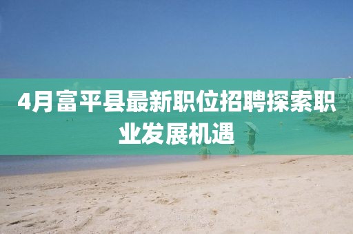 4月富平县最新职位招聘探索职业发展机遇