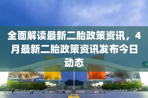 全面解读最新二胎政策资讯，4月最新二胎政策资讯发布今日动态