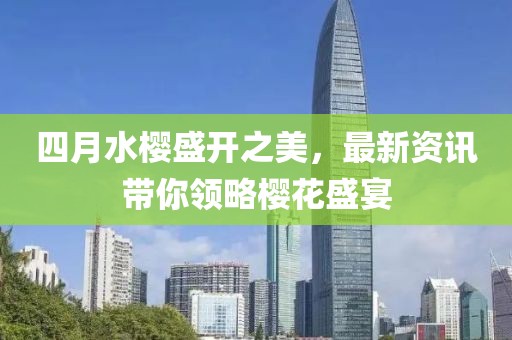 四月水樱盛开之美，最新资讯带你领略樱花盛宴