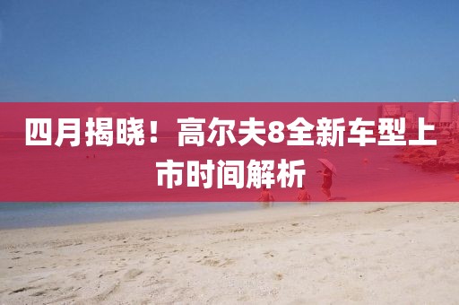 四月揭晓！高尔夫8全新车型上市时间解析