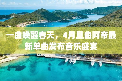 一曲唤醒春天，4月旦曲阿帝最新单曲发布音乐盛宴