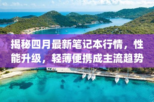揭秘四月最新笔记本行情，性能升级，轻薄便携成主流趋势
